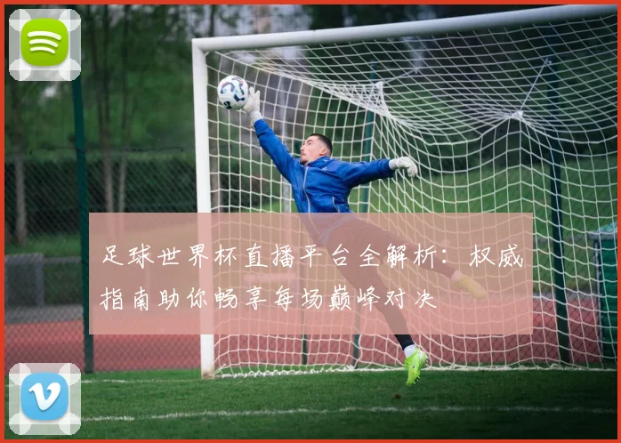 足球世界杯直播平台全解析：权威指南助你畅享每场巅峰对决