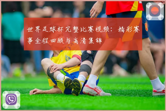 世界足球杯完整比赛视频：精彩赛事全程回顾与高清集锦