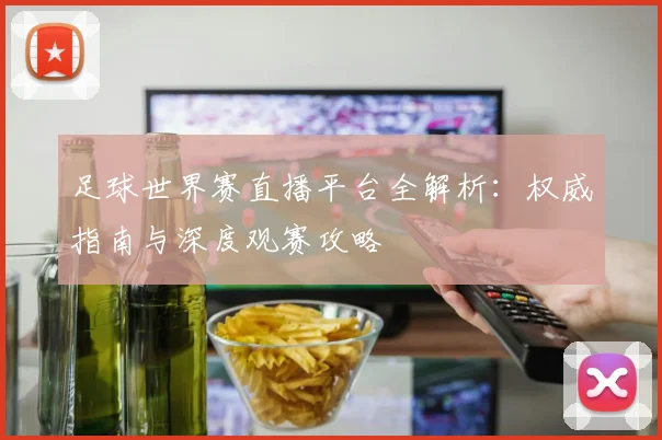 足球世界赛直播平台全解析：权威指南与深度观赛攻略