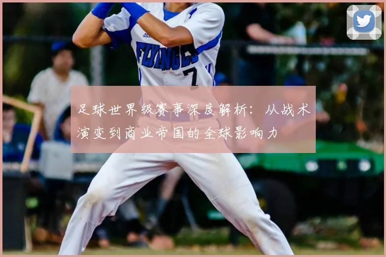 足球世界级赛事深度解析:从战术演变到商业帝国的全球影响力