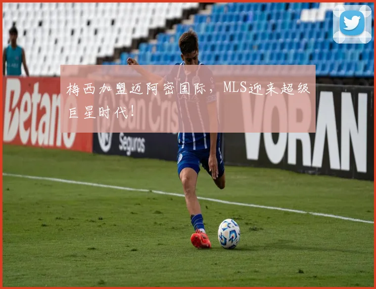 梅西加盟迈阿密国际，MLS迎来超级巨星时代！