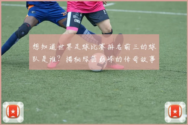 想知道世界足球比赛排名前三的球队是谁？揭秘绿茵巅峰的传奇故事