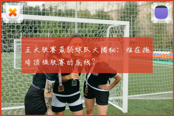 五大联赛最弱球队大揭秘：谁在拖垮顶级联赛的底线？