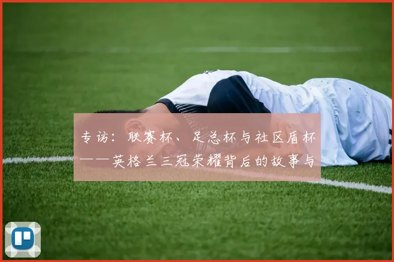 专访：联赛杯、足总杯与社区盾杯——英格兰三冠荣耀背后的故事与战略