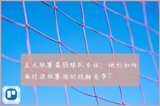 五大联赛最弱球队专访：他们如何面对顶级赛场的残酷竞争？