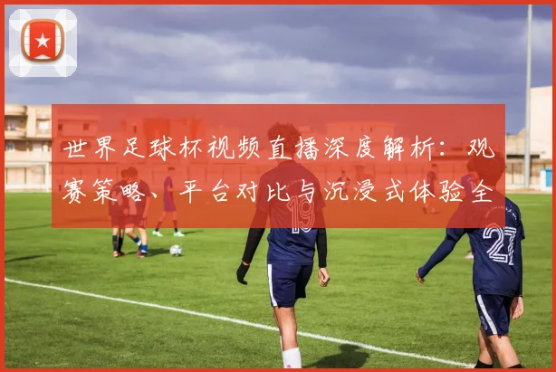 世界足球杯视频直播深度解析:观赛策略、平台对比与沉浸式体验全指南