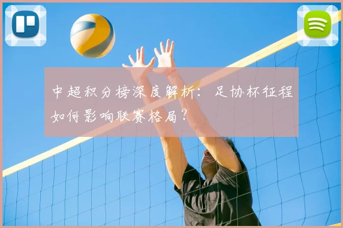 中超积分榜深度解析：足协杯征程如何影响联赛格局？