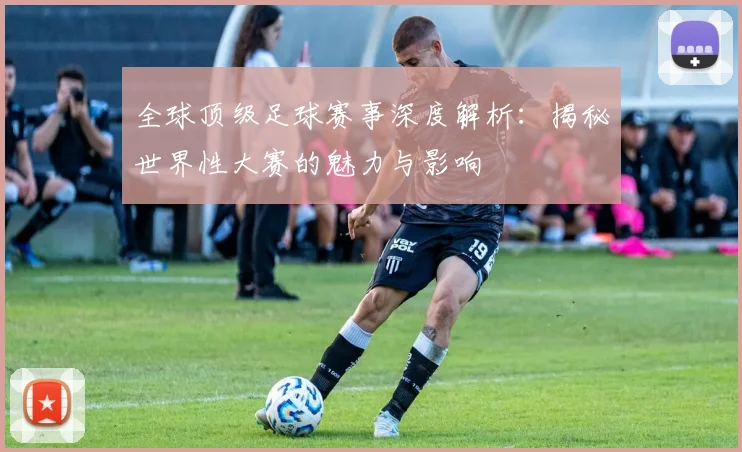 全球顶级足球赛事深度解析：揭秘世界性大赛的魅力与影响