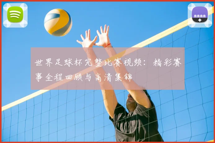 世界足球杯完整比赛视频：精彩赛事全程回顾与高清集锦