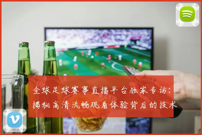 全球足球赛事直播平台独家专访:揭秘高清流畅观看体验背后的技术革新