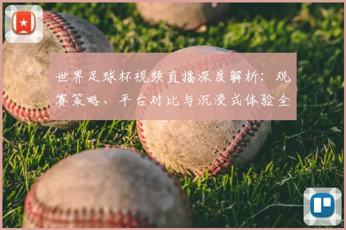 世界足球杯视频直播深度解析：观赛策略、平台对比与沉浸式体验全指南